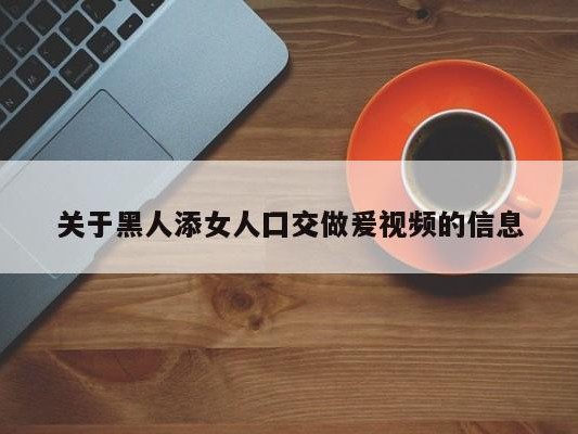 关于黑人添女人囗交做爰视频的信息