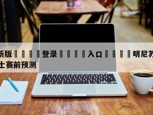 💦最新版🎋登录🍌入口🚄明尼苏达森林狼vs克里夫兰骑士赛前预测