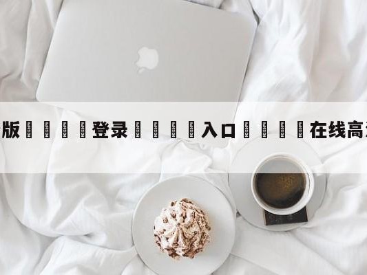 💦最新版🎋登录🍌入口🚄在线高清免费不卡全码