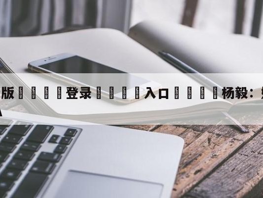 💦最新版🎋登录🍌入口🚄杨毅：姚明将个人赞助商让给CBA